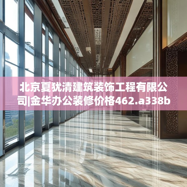 北京夏犹清建筑装饰工程有限公司|金华办公装修价格462.a338b339c342fgy.349lkjl