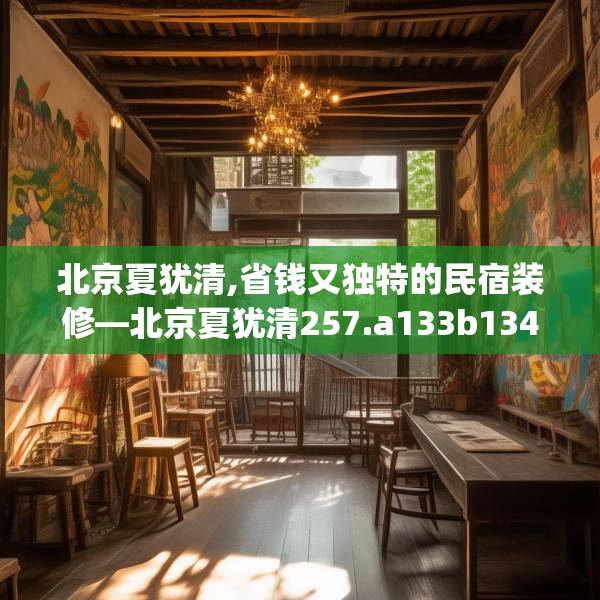 北京夏犹清,省钱又独特的民宿装修—北京夏犹清257.a133b134c137fgy.144fds