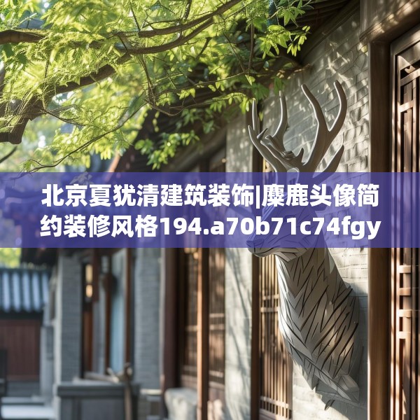 北京夏犹清建筑装饰|麋鹿头像简约装修风格194.a70b71c74fgy.81xczxv
