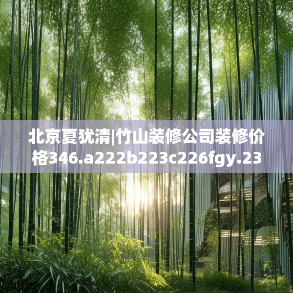 北京夏犹清|竹山装修公司装修价格346.a222b223c226fgy.233htyj