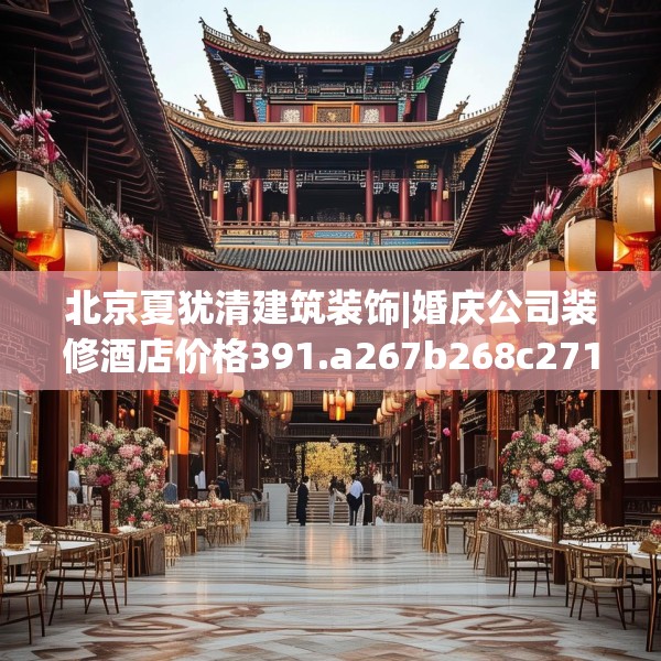 北京夏犹清建筑装饰|婚庆公司装修酒店价格391.a267b268c271fgy.278poiy