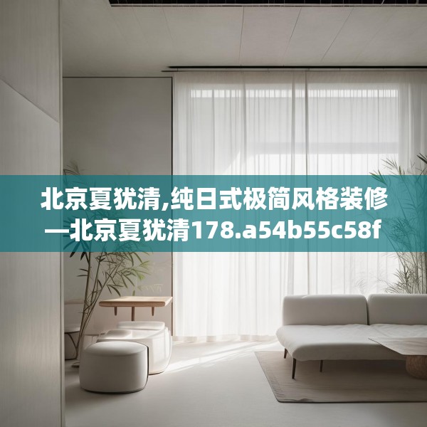 北京夏犹清,纯日式极简风格装修—北京夏犹清178.a54b55c58fgy.65dewqe