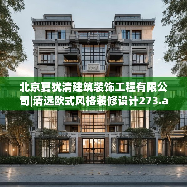 北京夏犹清建筑装饰工程有限公司|清远欧式风格装修设计273.a149b150c153fgy.160uyk