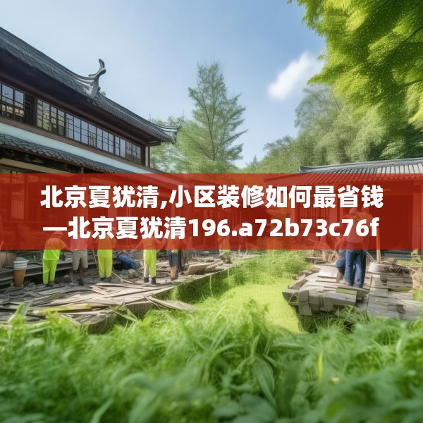 北京夏犹清,小区装修如何最省钱—北京夏犹清196.a72b73c76fgy.83dewqe