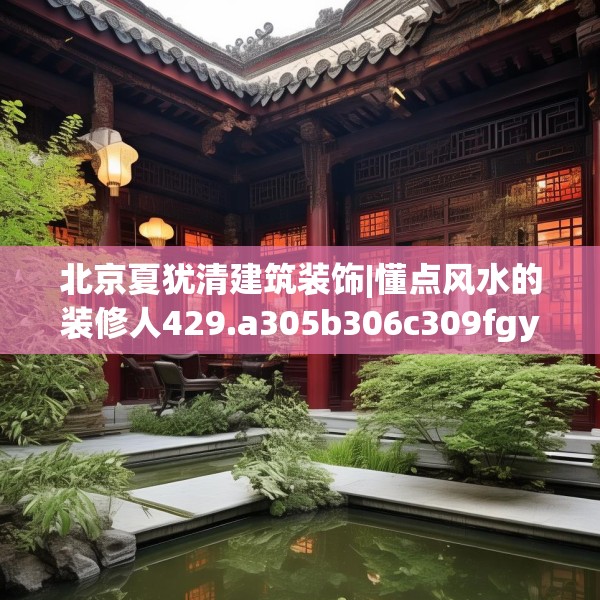北京夏犹清建筑装饰|懂点风水的装修人429.a305b306c309fgy.316fhsg