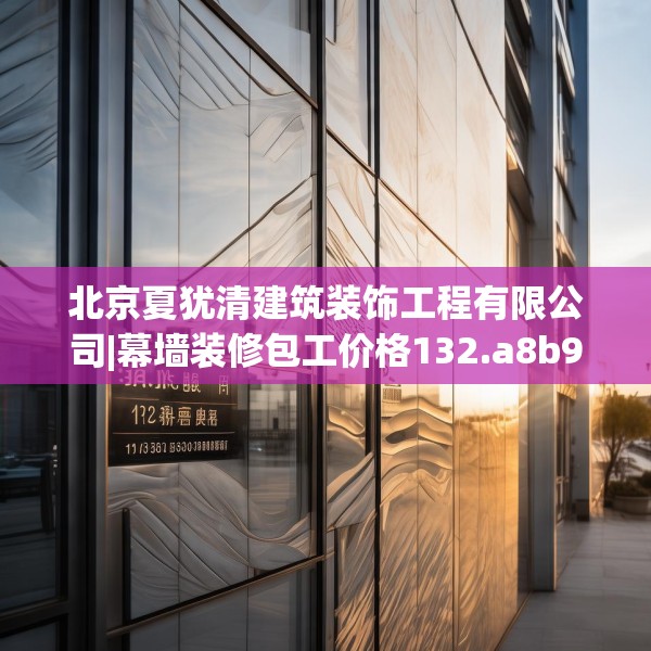 北京夏犹清建筑装饰工程有限公司|幕墙装修包工价格132.a8b9c12fgy.19dsfds