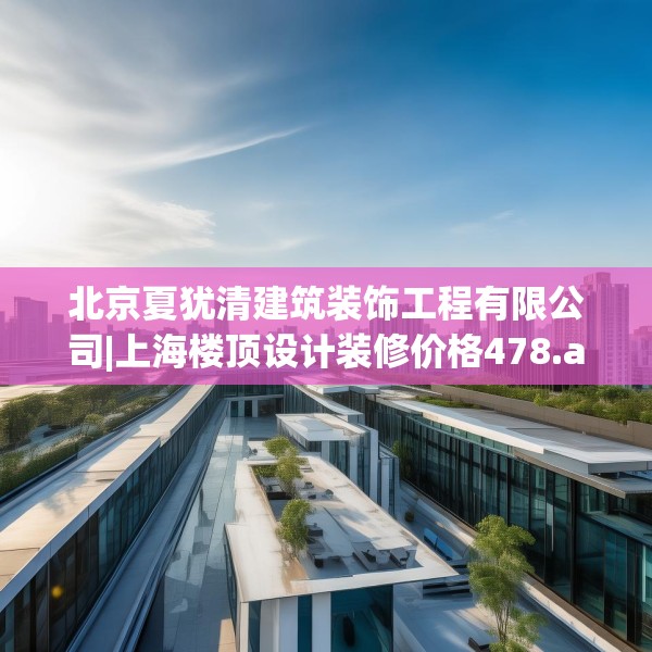 北京夏犹清建筑装饰工程有限公司|上海楼顶设计装修价格478.a354b355c358fgy.365sdA