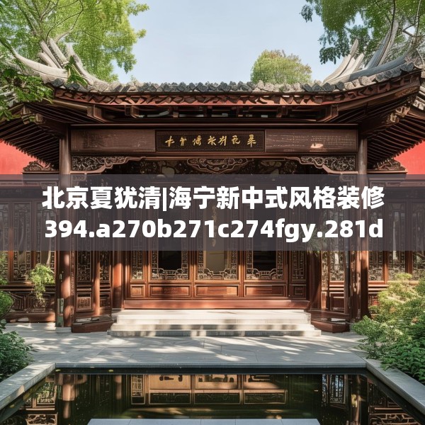 北京夏犹清|海宁新中式风格装修394.a270b271c274fgy.281dewqe