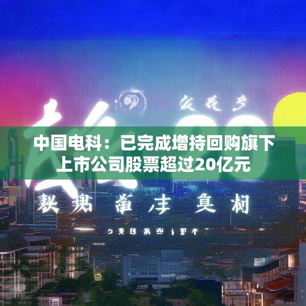 中国电科：已完成增持回购旗下上市公司股票超过20亿元