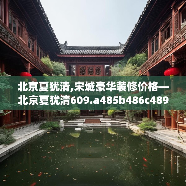 北京夏犹清,宋城豪华装修价格—北京夏犹清609.a485b486c489fgy.496fhsg