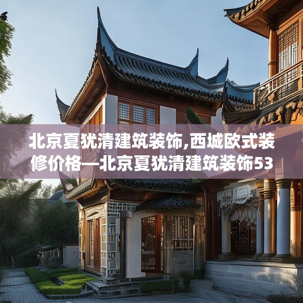 北京夏犹清建筑装饰,西城欧式装修价格—北京夏犹清建筑装饰530.a406b407c410fgy.417wew