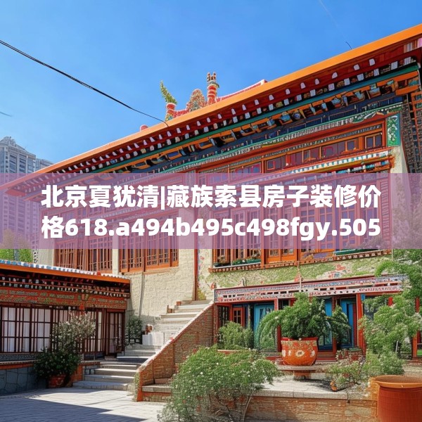 北京夏犹清|藏族索县房子装修价格618.a494b495c498fgy.505dsfds