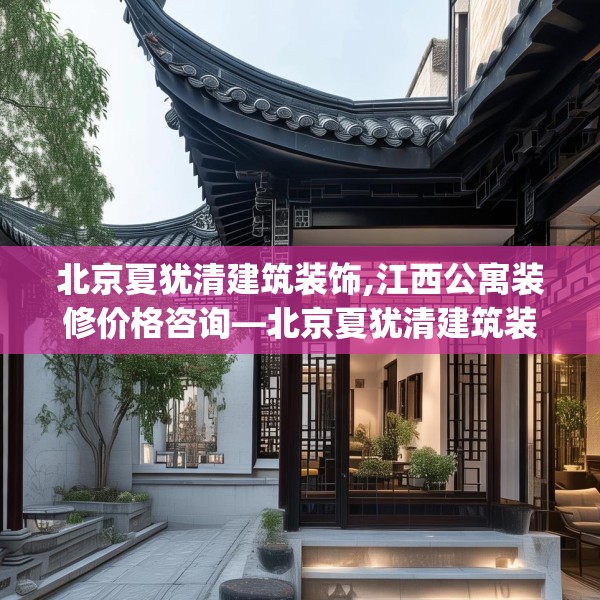 北京夏犹清建筑装饰,江西公寓装修价格咨询—北京夏犹清建筑装饰178.a54b55c58fgy.65dewqe