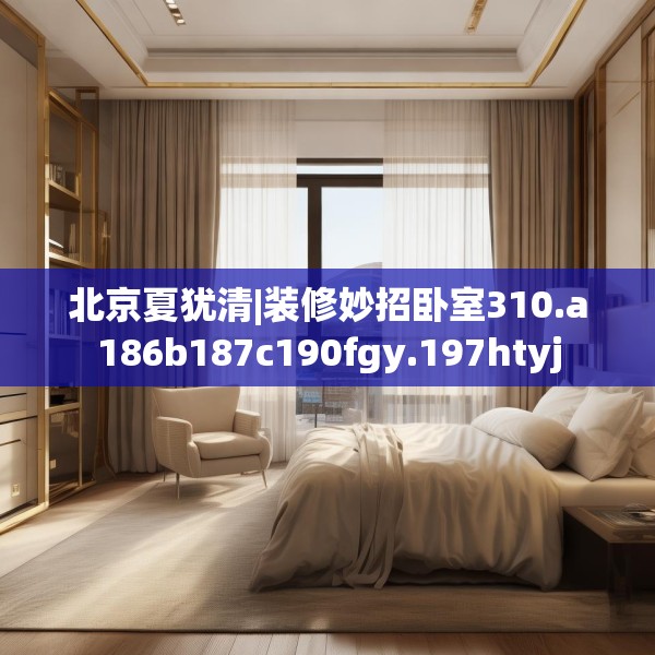 北京夏犹清|装修妙招卧室310.a186b187c190fgy.197htyj