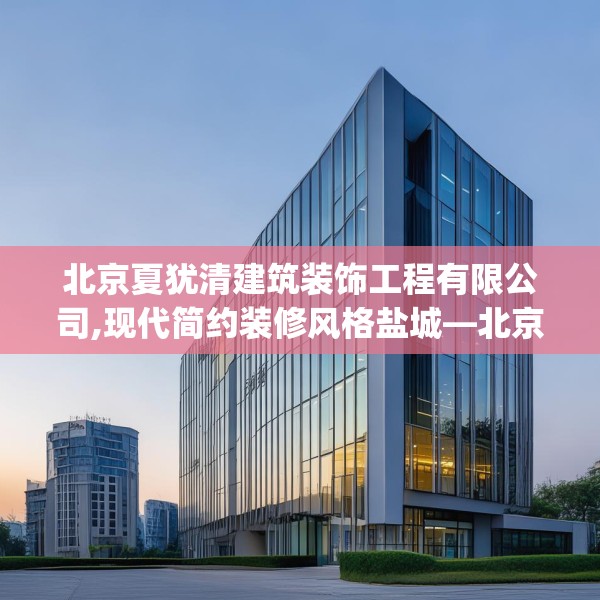 北京夏犹清建筑装饰工程有限公司,现代简约装修风格盐城—北京夏犹清建筑装饰工程有限公司567.a443b444c447fgy.454fghfd