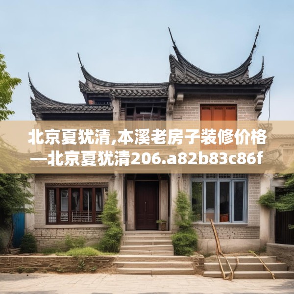 北京夏犹清,本溪老房子装修价格—北京夏犹清206.a82b83c86fgy.93wew