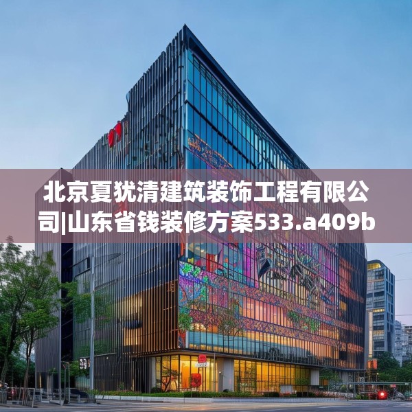 北京夏犹清建筑装饰工程有限公司|山东省钱装修方案533.a409b410c413fgy.420cvcx