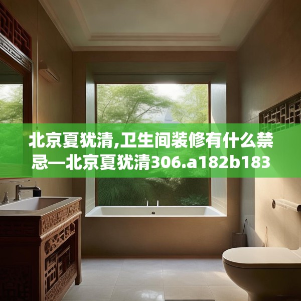 北京夏犹清,卫生间装修有什么禁忌—北京夏犹清306.a182b183c186fgy.193nbn