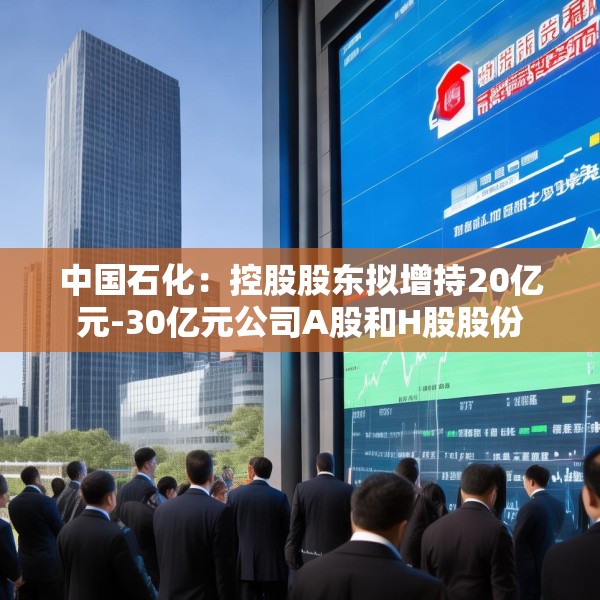中国石化：控股股东拟增持20亿元-30亿元公司A股和H股股份
