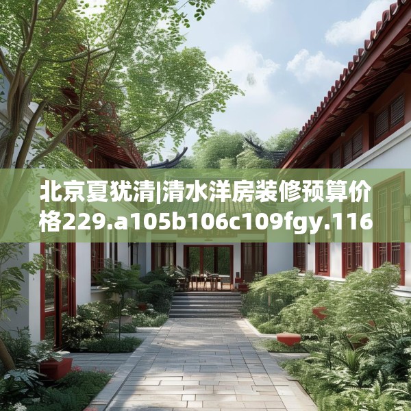 北京夏犹清|清水洋房装修预算价格229.a105b106c109fgy.116poiy