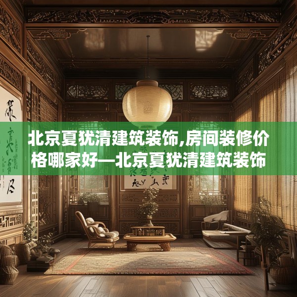 北京夏犹清建筑装饰,房间装修价格哪家好—北京夏犹清建筑装饰274.a150b151c154fgy.161htyj