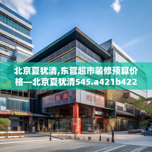 北京夏犹清,东营超市装修预算价格—北京夏犹清545.a421b422c425fgy.432fds