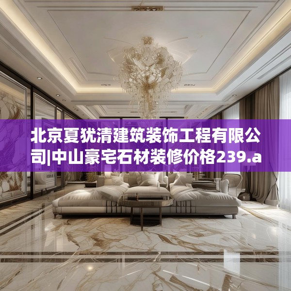 北京夏犹清建筑装饰工程有限公司|中山豪宅石材装修价格239.a115b116c119fgy.126fds