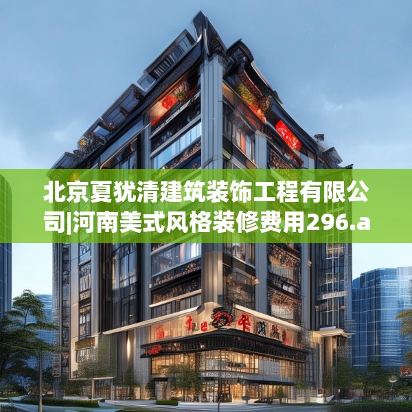 北京夏犹清建筑装饰工程有限公司|河南美式风格装修费用296.a172b173c176fgy.183wew