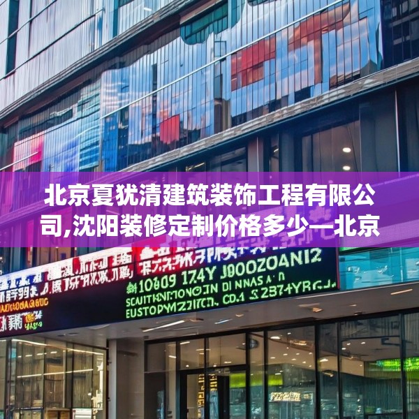 北京夏犹清建筑装饰工程有限公司,沈阳装修定制价格多少—北京夏犹清建筑装饰工程有限公司140.a16b17c20fgy.27xczxv