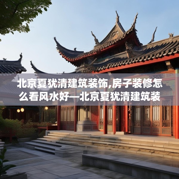 北京夏犹清建筑装饰,房子装修怎么看风水好—北京夏犹清建筑装饰379.a255b256c259fgy.266jhhj
