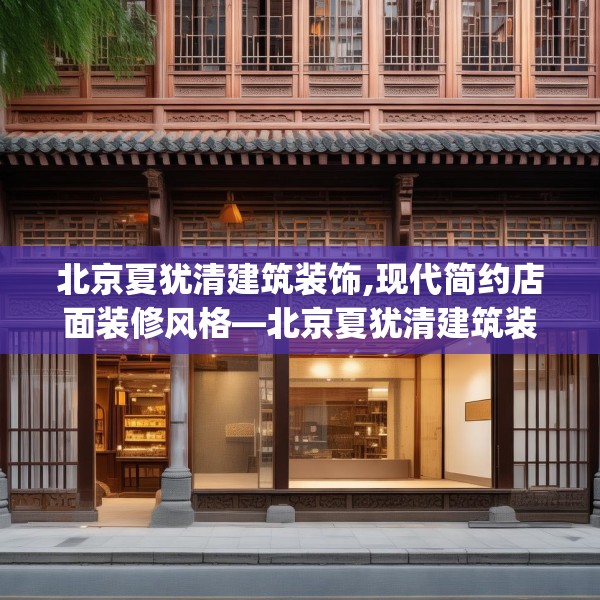 北京夏犹清建筑装饰,现代简约店面装修风格—北京夏犹清建筑装饰540.a416b417c420fgy.427nbn