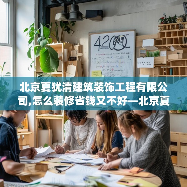 北京夏犹清建筑装饰工程有限公司,怎么装修省钱又不好—北京夏犹清建筑装饰工程有限公司420.a296b297c300fgy.307dsfds