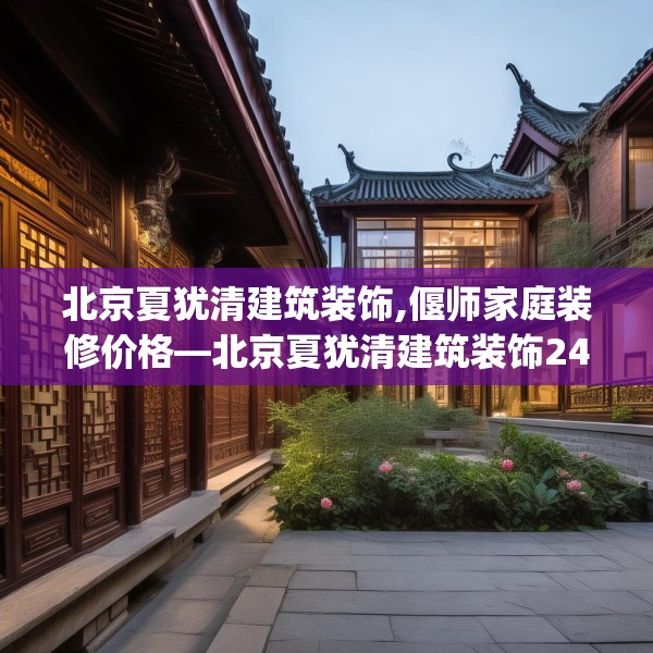 北京夏犹清建筑装饰,偃师家庭装修价格—北京夏犹清建筑装饰243.a119b120c123fgy.130fghfd