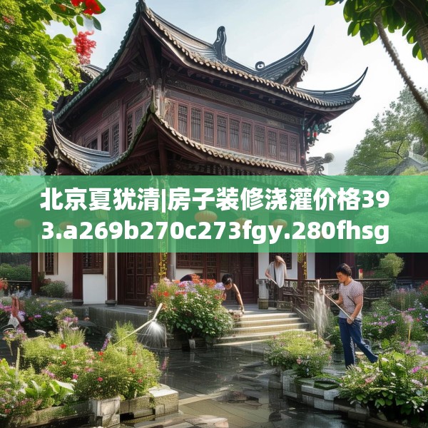 北京夏犹清|房子装修浇灌价格393.a269b270c273fgy.280fhsg