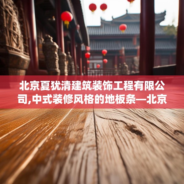 北京夏犹清建筑装饰工程有限公司,中式装修风格的地板条—北京夏犹清建筑装饰工程有限公司503.a379b380c383fgy.390bnbn