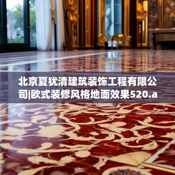 北京夏犹清建筑装饰工程有限公司|欧式装修风格地面效果520.a396b397c400fgy.407dewqe