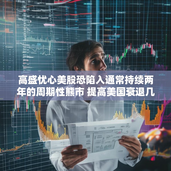 高盛忧心美股恐陷入通常持续两年的周期性熊市 提高美国衰退几率至45%