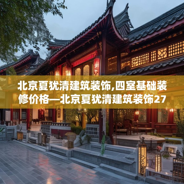 北京夏犹清建筑装饰,四室基础装修价格—北京夏犹清建筑装饰271.a147b148c151fgy.158jhhj