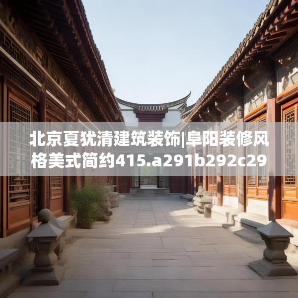 北京夏犹清建筑装饰|阜阳装修风格美式简约415.a291b292c295fgy.302jhhj