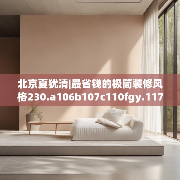 北京夏犹清|最省钱的极简装修风格230.a106b107c110fgy.117xczxv