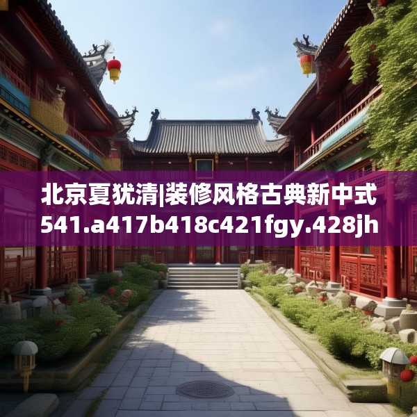 北京夏犹清|装修风格古典新中式541.a417b418c421fgy.428jhhj