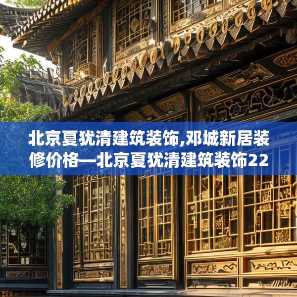 北京夏犹清建筑装饰,邓城新居装修价格—北京夏犹清建筑装饰225.a101b102c105fgy.112fghfd