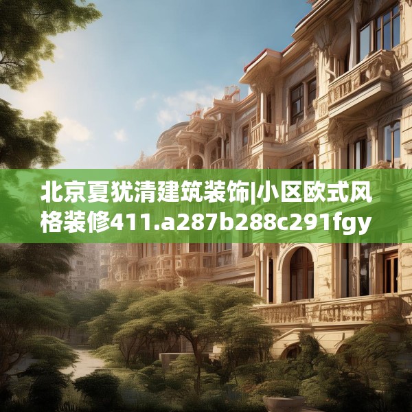 北京夏犹清建筑装饰|小区欧式风格装修411.a287b288c291fgy.298fhsg