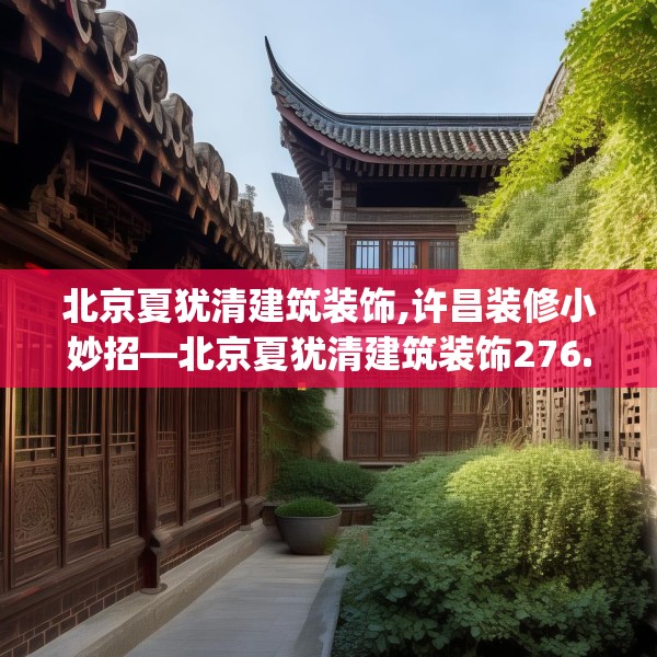 北京夏犹清建筑装饰,许昌装修小妙招—北京夏犹清建筑装饰276.a152b153c156fgy.163dsfds