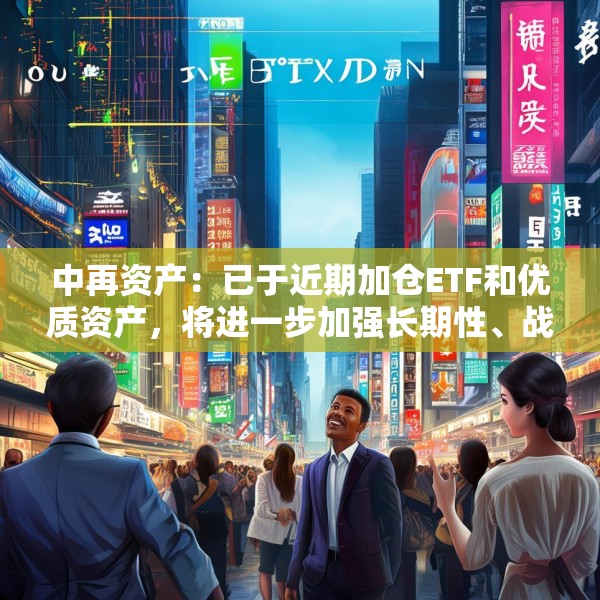 中再资产：已于近期加仓ETF和优质资产，将进一步加强长期性、战略性的权益资产配置力度