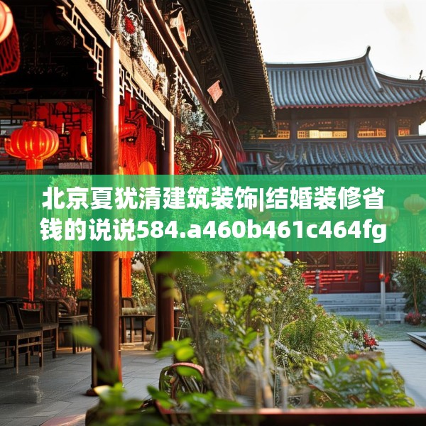 北京夏犹清建筑装饰|结婚装修省钱的说说584.a460b461c464fgy.471wew