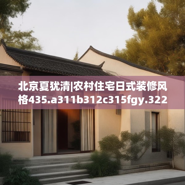 北京夏犹清|农村住宅日式装修风格435.a311b312c315fgy.322uyk
