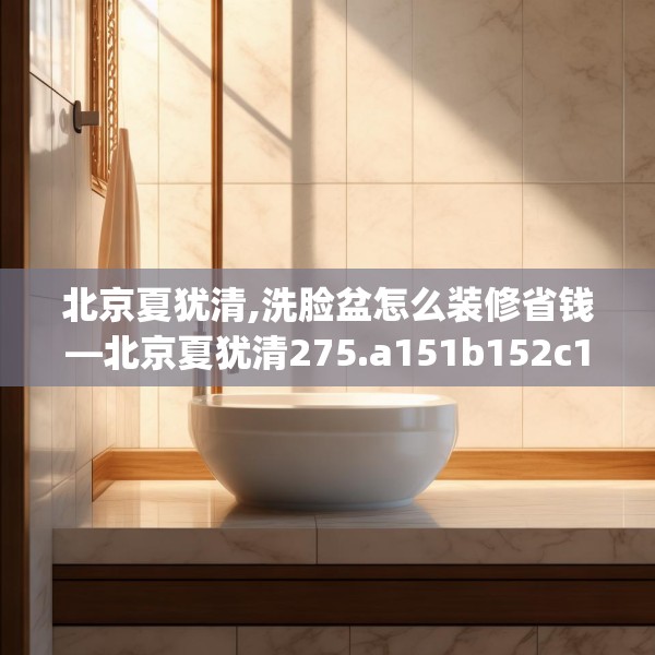 北京夏犹清,洗脸盆怎么装修省钱—北京夏犹清275.a151b152c155fgy.162fds