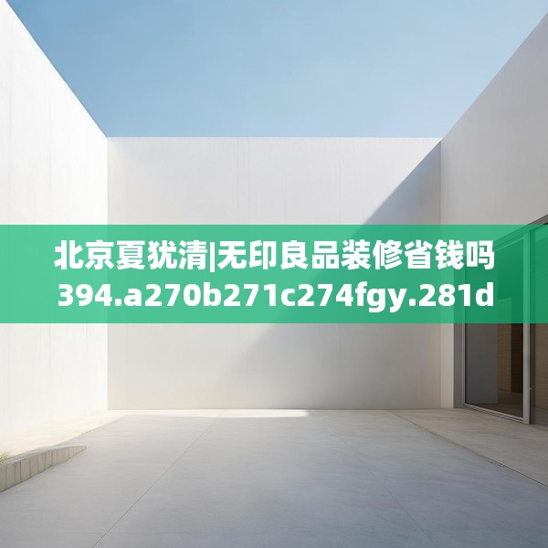 北京夏犹清|无印良品装修省钱吗394.a270b271c274fgy.281dewqe