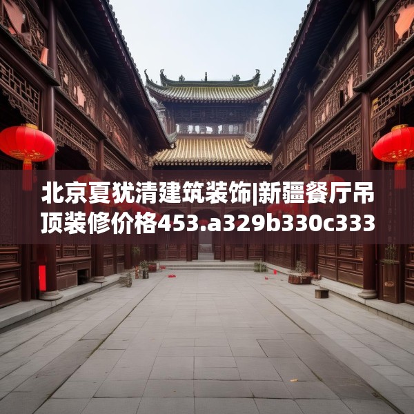 北京夏犹清建筑装饰|新疆餐厅吊顶装修价格453.a329b330c333fgy.340uyk